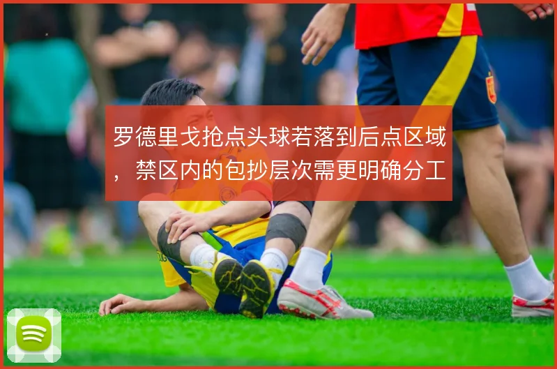 罗德里戈抢点头球若落到后点区域,禁区内的包抄层次需更明确分工