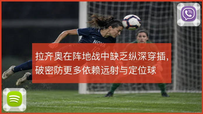 拉齐奥在阵地战中缺乏纵深穿插，破密防更多依赖远射与定位球