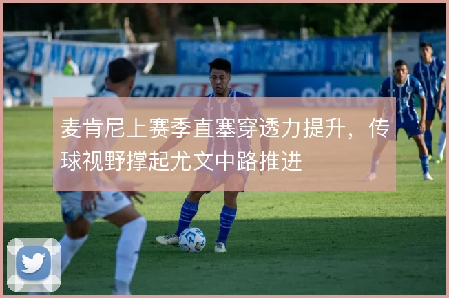 麦肯尼上赛季直塞穿透力提升,传球视野撑起尤文中路推进
