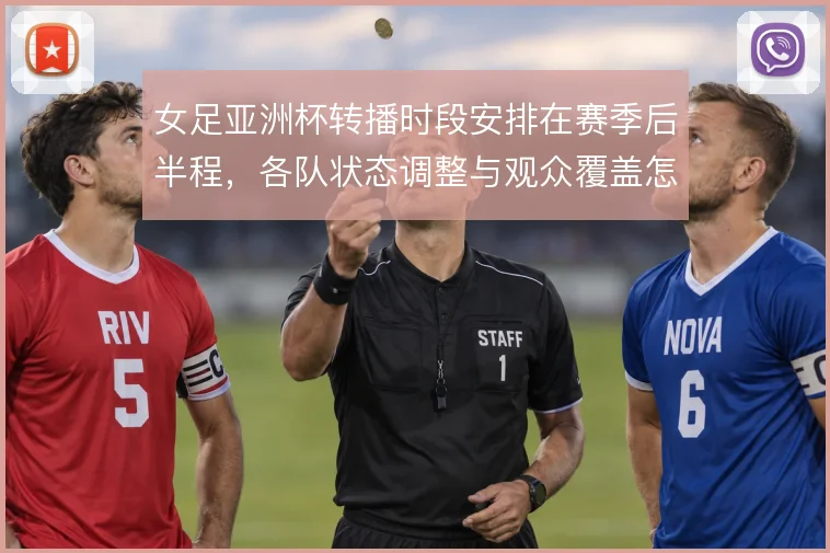 女足亚洲杯转播时段安排在赛季后半程,各队状态调整与观众覆盖怎么解