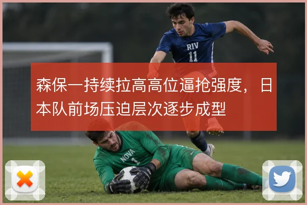 森保一持续拉高高位逼抢强度,日本队前场压迫层次逐步成型
