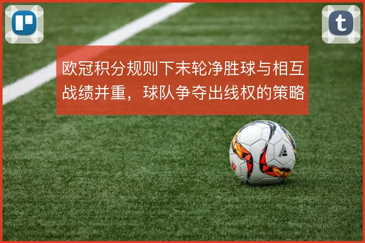 欧冠积分规则下末轮净胜球与相互战绩并重，球队争夺出线权的策略分化