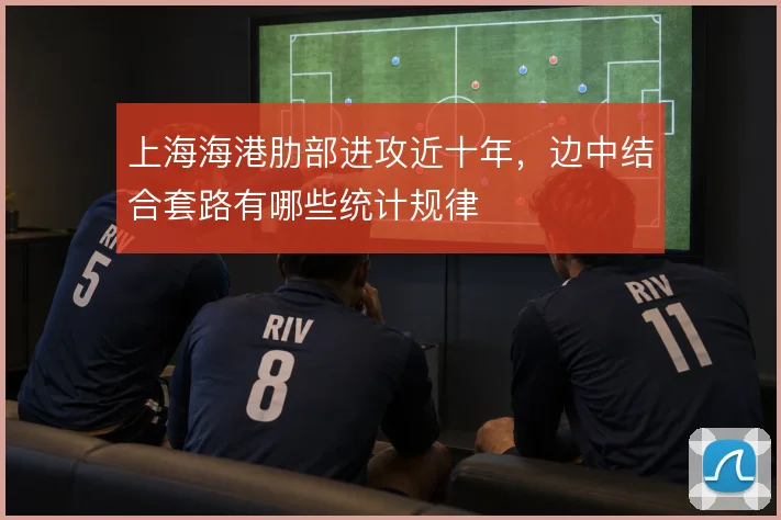 上海海港肋部进攻近十年,边中结合套路有哪些统计规律