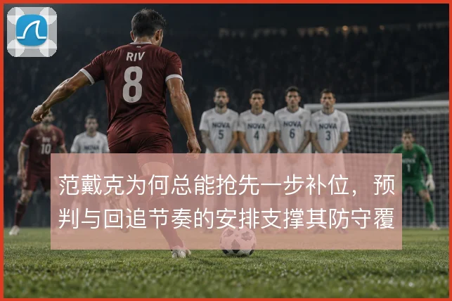 范戴克为何总能抢先一步补位,预判与回追节奏的安排支撑其防守覆盖