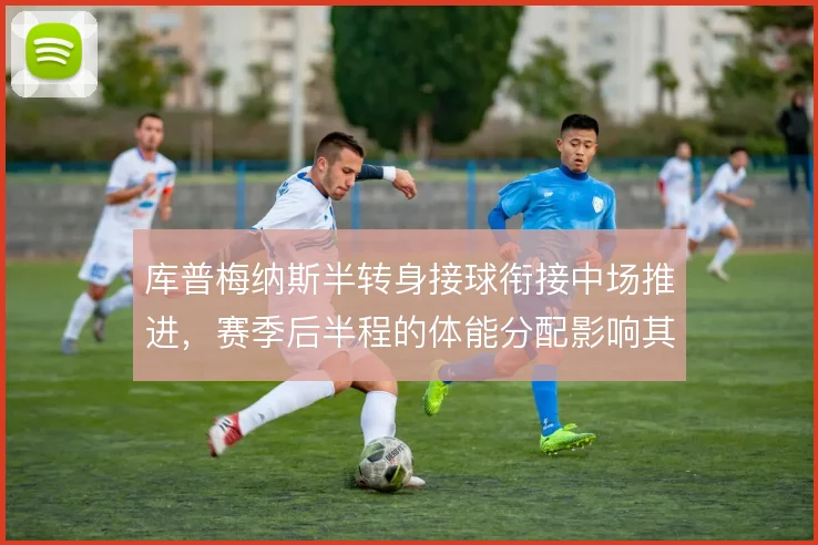 库普梅纳斯半转身接球衔接中场推进，赛季后半程的体能分配影响其出球质量