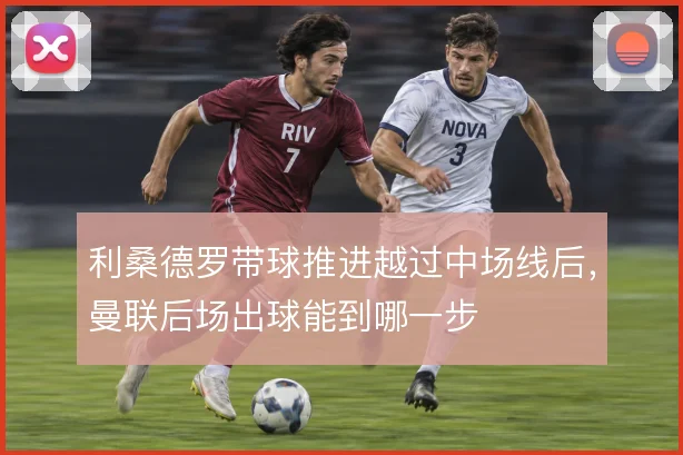 利桑德罗带球推进越过中场线后，曼联后场出球能到哪一步