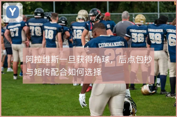 阿拉维斯一旦获得角球，后点包抄与短传配合如何选择