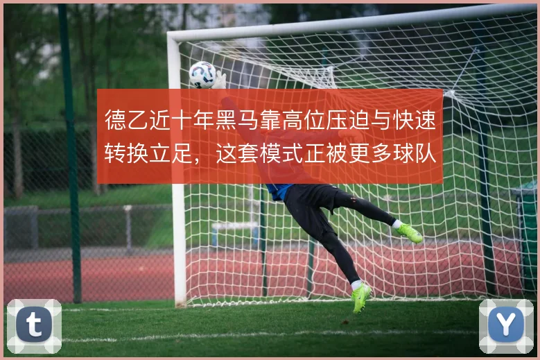 德乙近十年黑马靠高位压迫与快速转换立足,这套模式正被更多球队复制