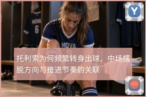 托利索为何频繁转身出球,中场摆脱方向与推进节奏的关联
