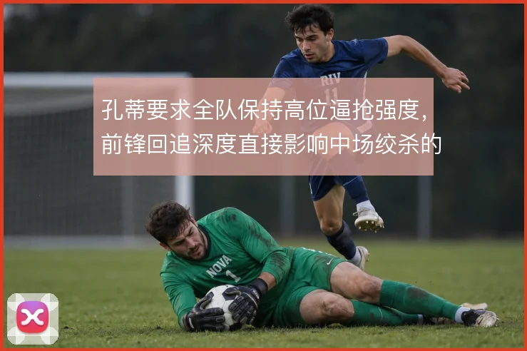 孔蒂要求全队保持高位逼抢强度,前锋回追深度直接影响中场绞杀的持续性