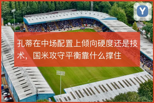 孔蒂在中场配置上倾向硬度还是技术,国米攻守平衡靠什么撑住