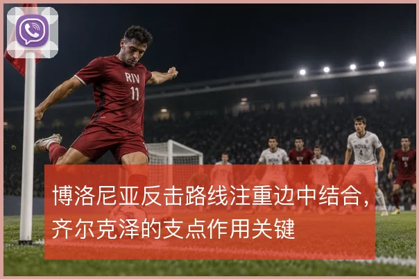博洛尼亚反击路线注重边中结合，齐尔克泽的支点作用关键