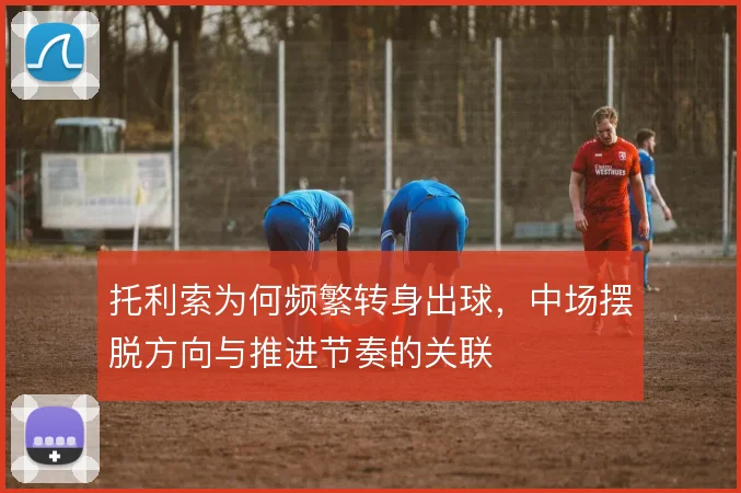 托利索为何频繁转身出球,中场摆脱方向与推进节奏的关联