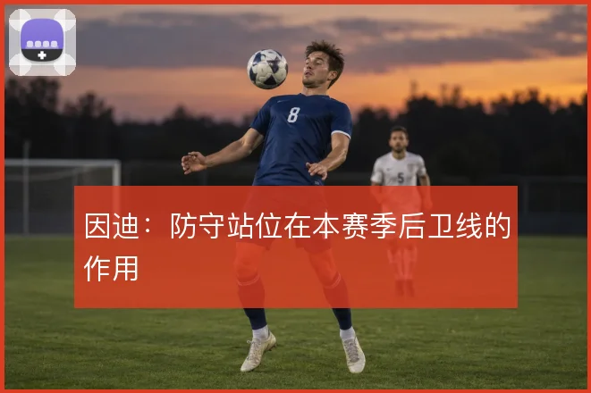 因迪：防守站位在本赛季后卫线的作用