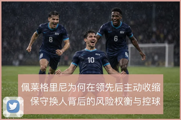 佩莱格里尼为何在领先后主动收缩,保守换人背后的风险权衡与控球取舍