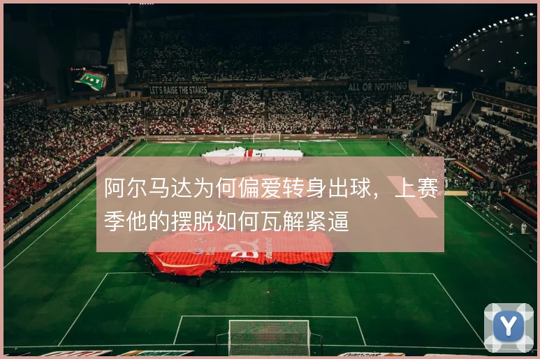 阿尔马达为何偏爱转身出球，上赛季他的摆脱如何瓦解紧逼