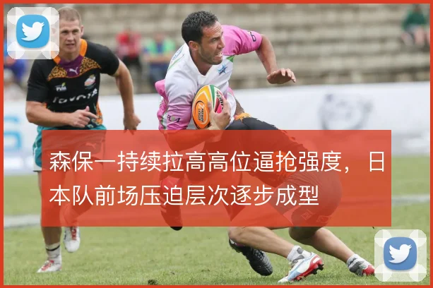 森保一持续拉高高位逼抢强度,日本队前场压迫层次逐步成型