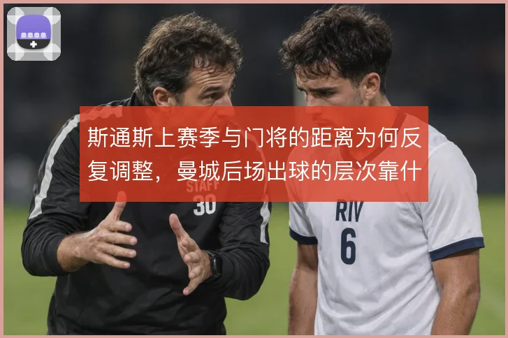 斯通斯上赛季与门将的距离为何反复调整，曼城后场出球的层次靠什么撑住