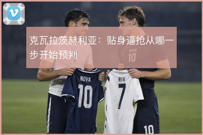 克瓦拉茨赫利亚：贴身逼抢从哪一步开始预判