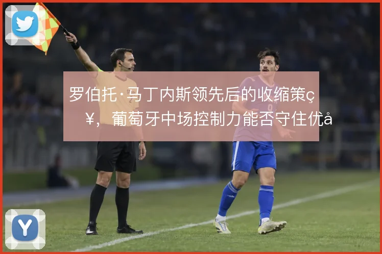 罗伯托·马丁内斯领先后的收缩策略，葡萄牙中场控制力能否守住优势