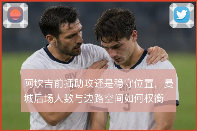 阿坎吉前插助攻还是稳守位置，曼城后场人数与边路空间如何权衡