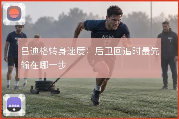 吕迪格转身速度：后卫回追时最先输在哪一步