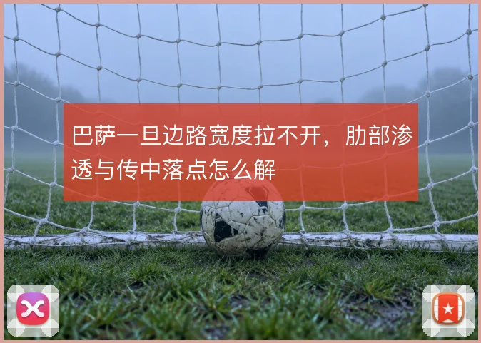 巴萨一旦边路宽度拉不开,肋部渗透与传中落点怎么解