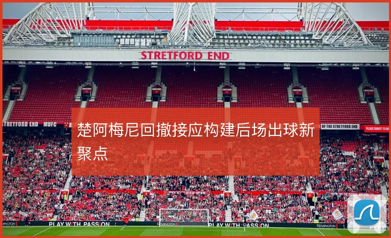 楚阿梅尼回撤接应构建后场出球新聚点