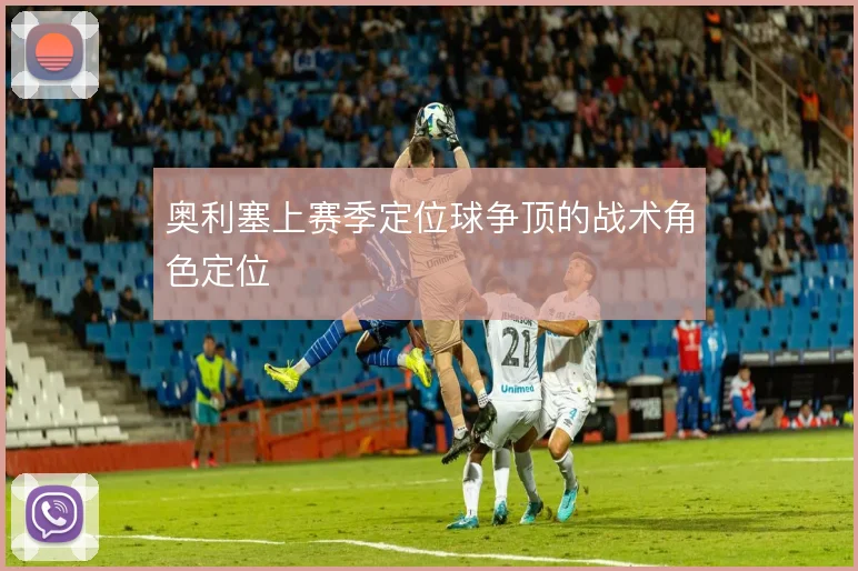 奥利塞上赛季定位球争顶的战术角色定位