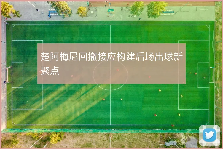 楚阿梅尼回撤接应构建后场出球新聚点