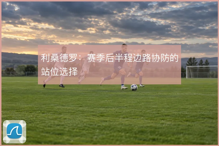 利桑德罗：赛季后半程边路协防的站位选择