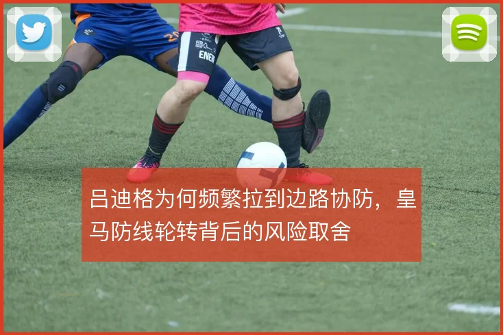 吕迪格为何频繁拉到边路协防，皇马防线轮转背后的风险取舍