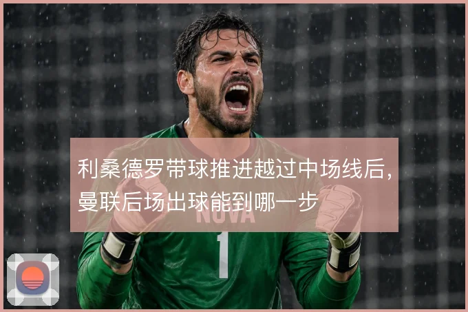 利桑德罗带球推进越过中场线后，曼联后场出球能到哪一步