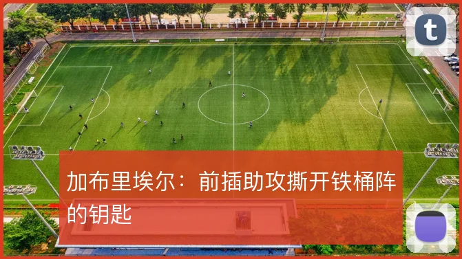 加布里埃尔:前插助攻撕开铁桶阵的钥匙