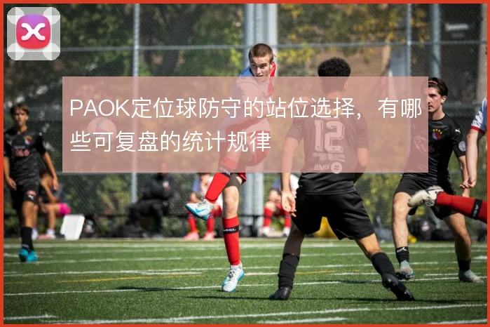 PAOK定位球防守的站位选择，有哪些可复盘的统计规律