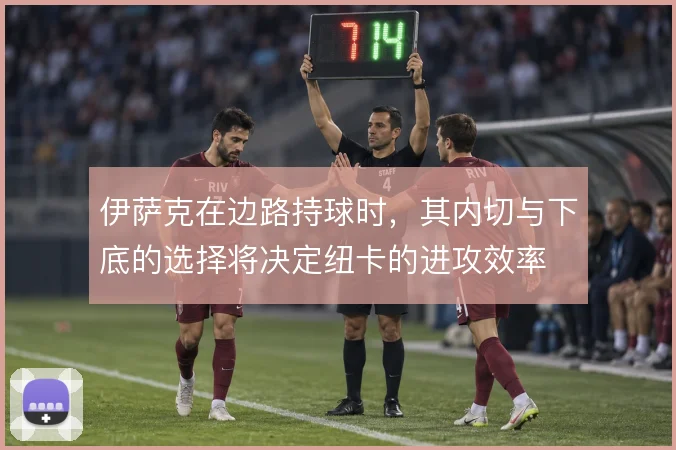 伊萨克在边路持球时,其内切与下底的选择将决定纽卡的进攻效率