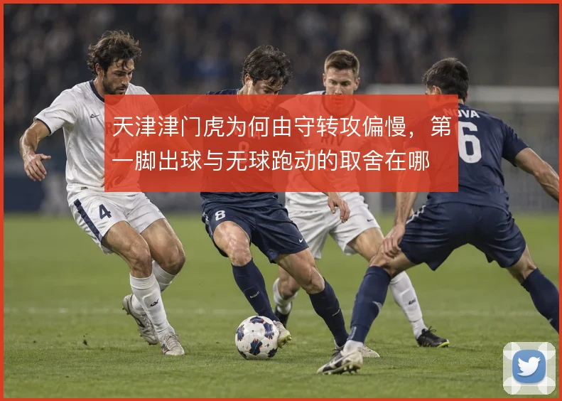天津津门虎为何由守转攻偏慢,第一脚出球与无球跑动的取舍在哪