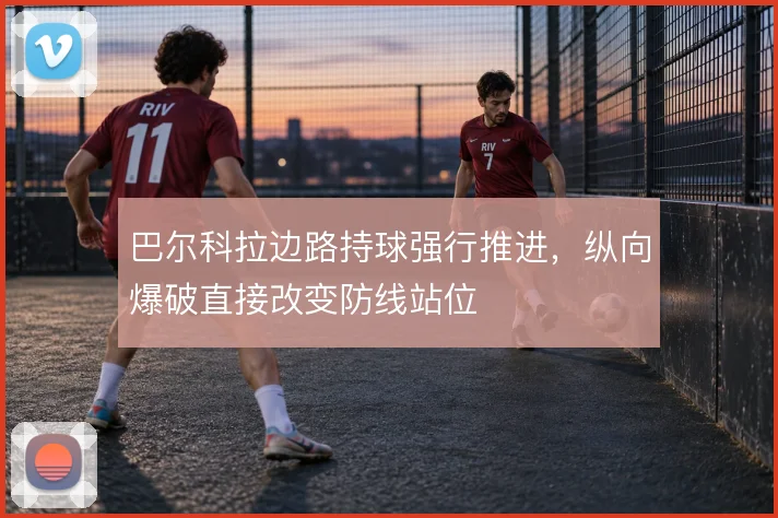 巴尔科拉边路持球强行推进,纵向爆破直接改变防线站位
