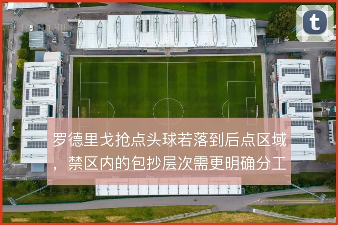 罗德里戈抢点头球若落到后点区域,禁区内的包抄层次需更明确分工