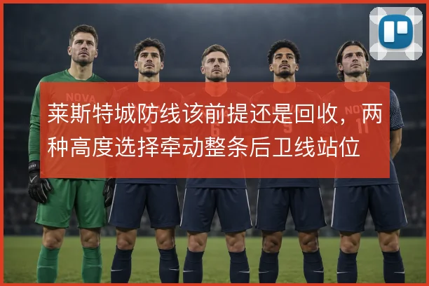 莱斯特城防线该前提还是回收,两种高度选择牵动整条后卫线站位