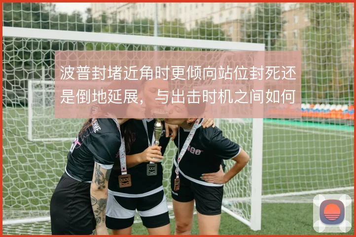 波普封堵近角时更倾向站位封死还是倒地延展，与出击时机之间如何取舍