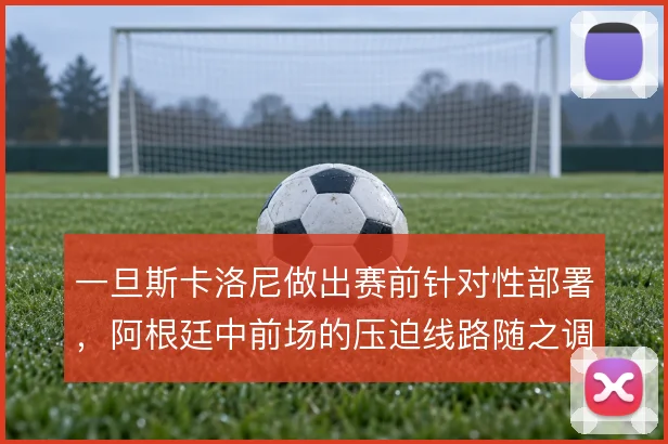 一旦斯卡洛尼做出赛前针对性部署，阿根廷中前场的压迫线路随之调整