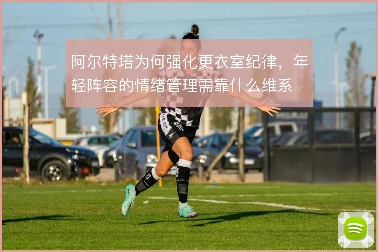 阿尔特塔为何强化更衣室纪律,年轻阵容的情绪管理需靠什么维系