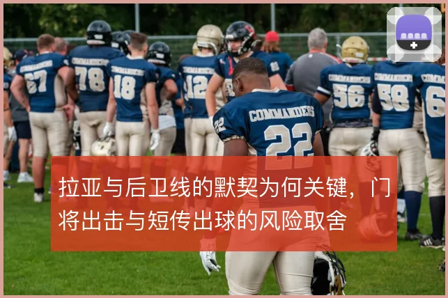 拉亚与后卫线的默契为何关键,门将出击与短传出球的风险取舍