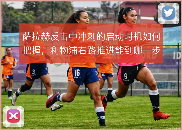 萨拉赫反击中冲刺的启动时机如何把握，利物浦右路推进能到哪一步