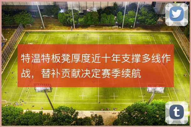 特温特板凳厚度近十年支撑多线作战，替补贡献决定赛季续航