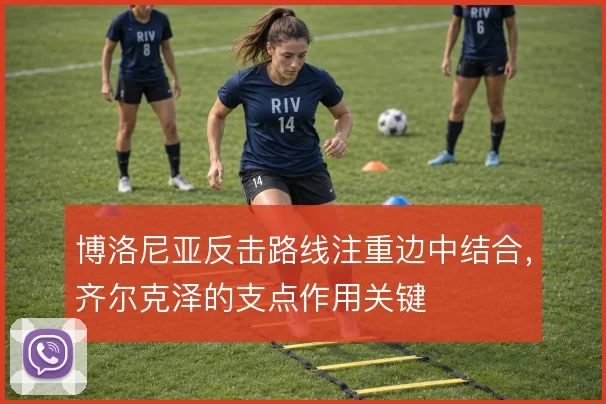 博洛尼亚反击路线注重边中结合，齐尔克泽的支点作用关键