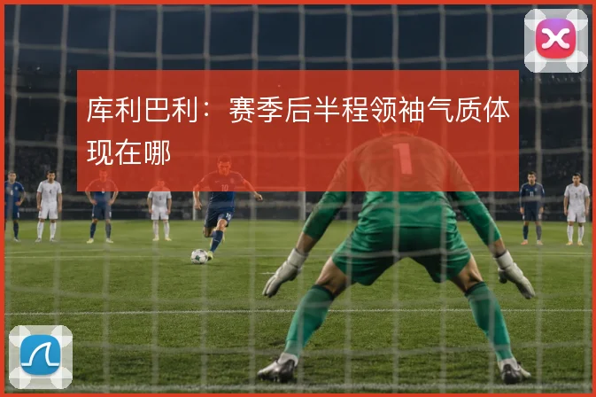 库利巴利:赛季后半程领袖气质体现在哪