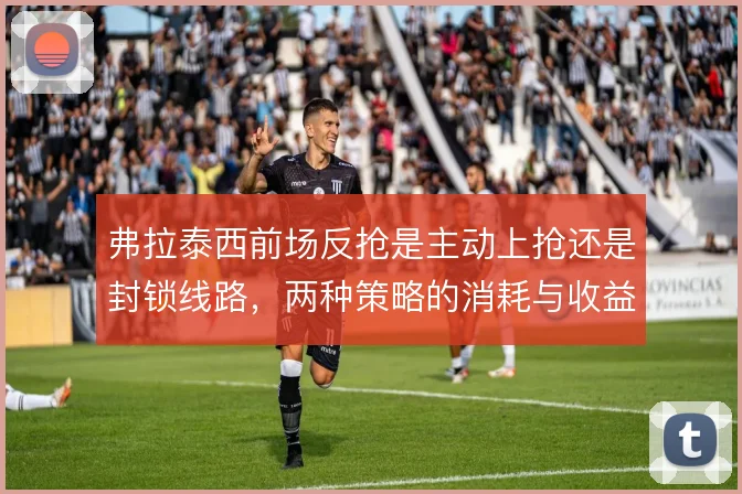 弗拉泰西前场反抢是主动上抢还是封锁线路，两种策略的消耗与收益对比