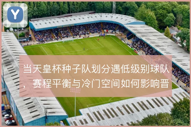 当天皇杯种子队划分遇低级别球队，赛程平衡与冷门空间如何影响晋级路径